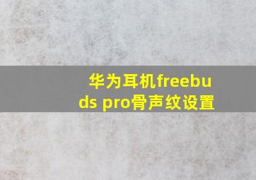 华为耳机freebuds pro骨声纹设置